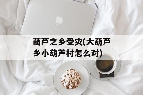 葫芦之乡受灾(大葫芦乡小葫芦村怎么对)-第1张图片-