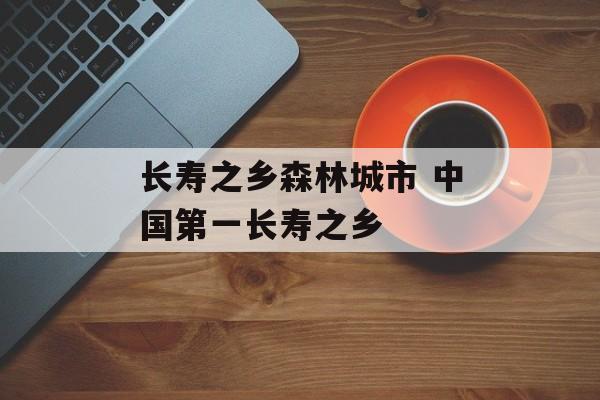 长寿之乡森林城市 中国第一长寿之乡-第1张图片-