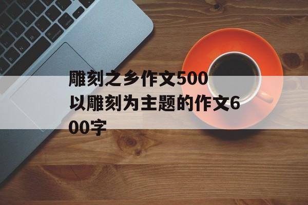 雕刻之乡作文500 以雕刻为主题的作文600字-第1张图片-
