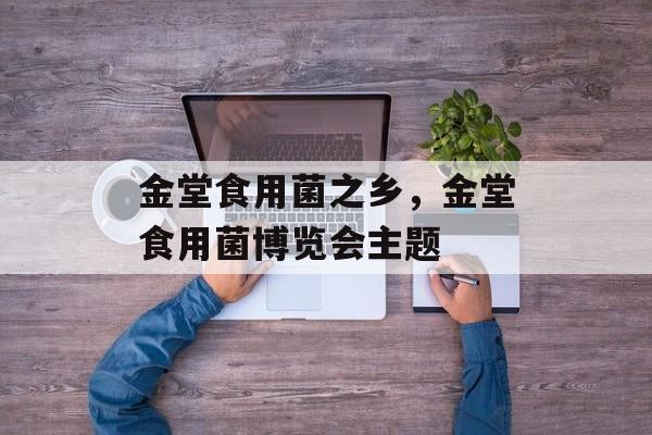 金堂食用菌之乡，金堂食用菌博览会主题-第1张图片-