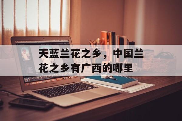 天蓝兰花之乡，中国兰花之乡有广西的哪里-第1张图片-