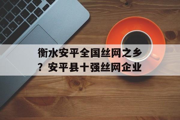 衡水安平全国丝网之乡？安平县十强丝网企业-第1张图片-