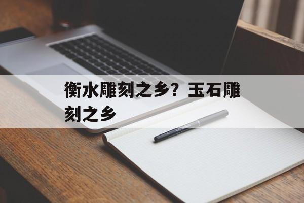 衡水雕刻之乡？玉石雕刻之乡-第1张图片-