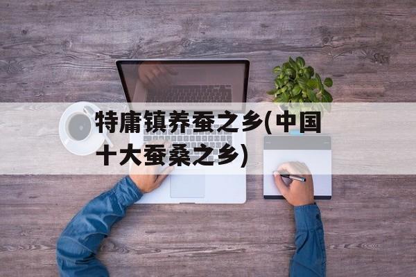 特庸镇养蚕之乡(中国十大蚕桑之乡)-第1张图片-