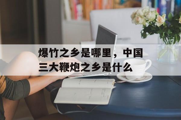 爆竹之乡是哪里，中国三大鞭炮之乡是什么-第1张图片-