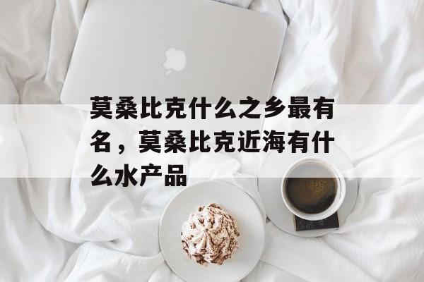 莫桑比克什么之乡最有名，莫桑比克近海有什么水产品-第1张图片-