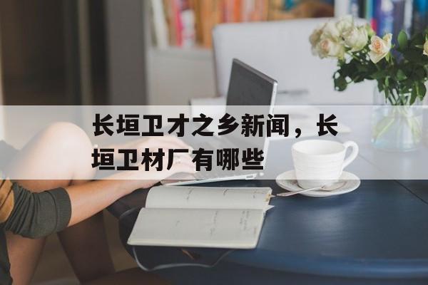 长垣卫才之乡新闻，长垣卫材厂有哪些-第1张图片-