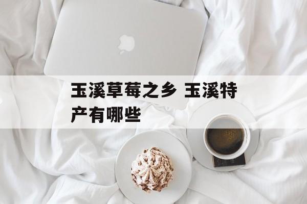 玉溪草莓之乡 玉溪特产有哪些-第1张图片-