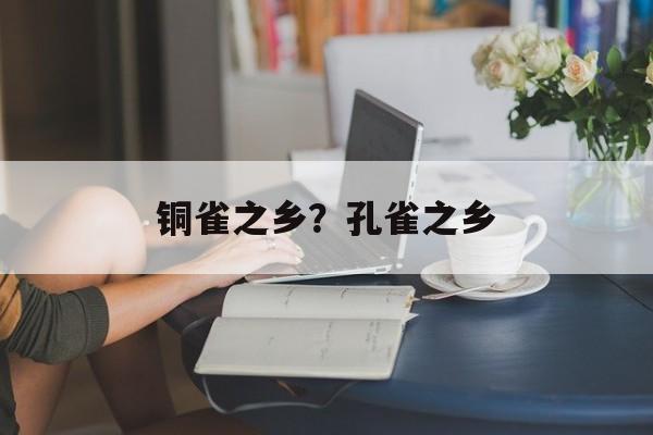 铜雀之乡？孔雀之乡-第1张图片-