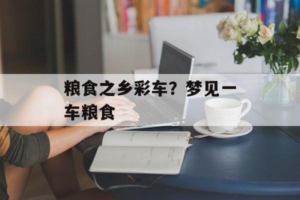 粮食之乡彩车？梦见一车粮食-第1张图片-