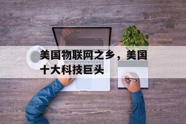 美国物联网之乡，美国十大科技巨头-第1张图片-