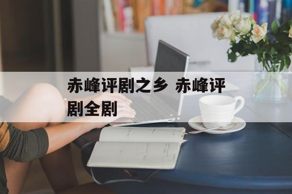 赤峰评剧之乡 赤峰评剧全剧-第1张图片-