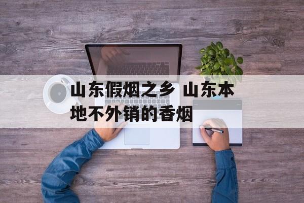 山东假烟之乡 山东本地不外销的香烟-第1张图片-