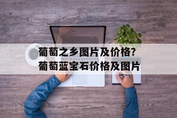 葡萄之乡图片及价格？葡萄蓝宝石价格及图片-第1张图片-