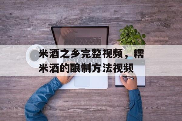 米酒之乡完整视频，糯米酒的酿制方法视频-第1张图片-
