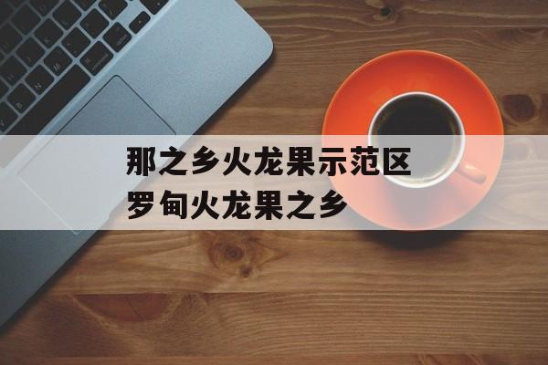 那之乡火龙果示范区 罗甸火龙果之乡-第1张图片-