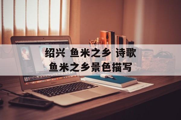 绍兴 鱼米之乡 诗歌 鱼米之乡景色描写-第1张图片-