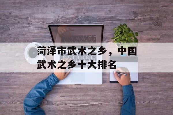 菏泽市武术之乡，中国武术之乡十大排名-第1张图片-