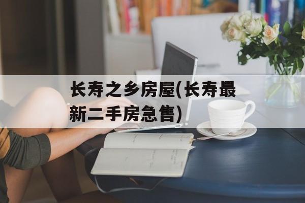 长寿之乡房屋(长寿最新二手房急售)-第1张图片-