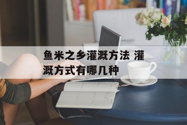 鱼米之乡灌溉方法 灌溉方式有哪几种-第1张图片-