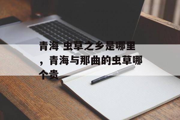 青海 虫草之乡是哪里，青海与那曲的虫草哪个贵-第1张图片-