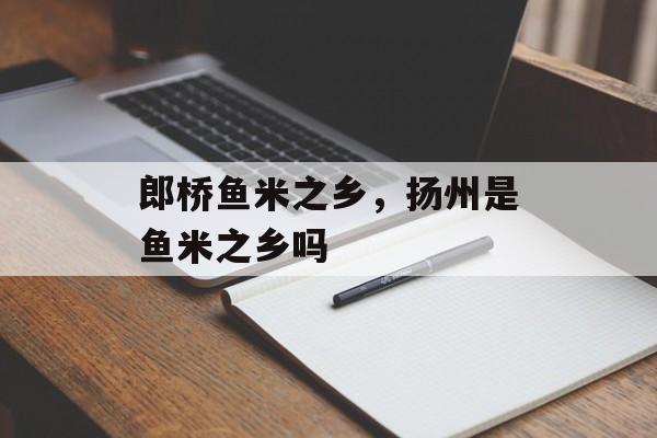 郎桥鱼米之乡，扬州是鱼米之乡吗-第1张图片-