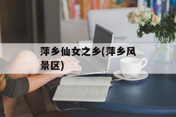 萍乡仙女之乡(萍乡风景区)-第1张图片-