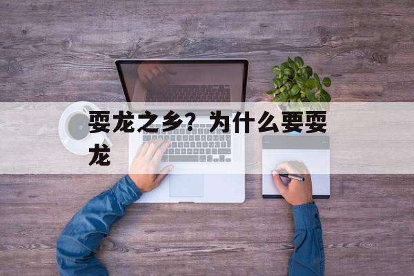耍龙之乡？为什么要耍龙-第1张图片-