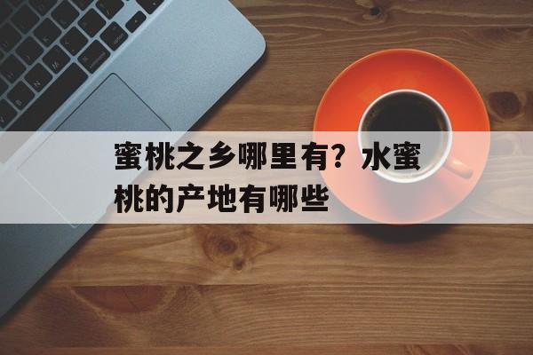 蜜桃之乡哪里有？水蜜桃的产地有哪些-第1张图片-