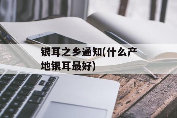 银耳之乡通知(什么产地银耳最好)-第1张图片-