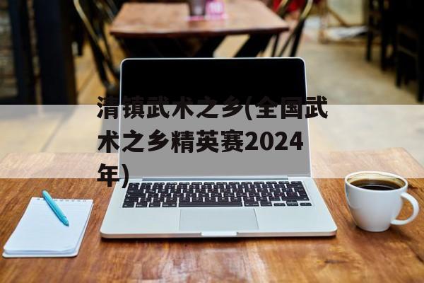 清镇武术之乡(全国武术之乡精英赛2024年)-第1张图片-