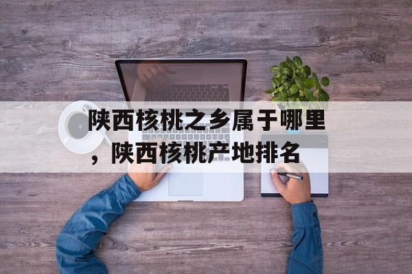 陕西核桃之乡属于哪里，陕西核桃产地排名-第1张图片-