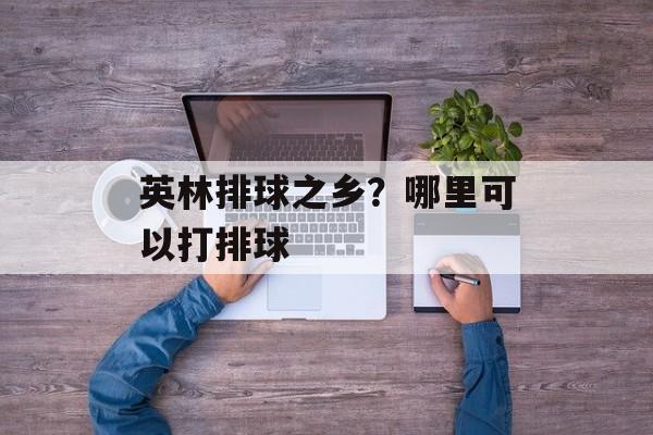 英林排球之乡？哪里可以打排球-第1张图片-