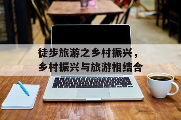 徒步旅游之乡村振兴，乡村振兴与旅游相结合-第1张图片-
