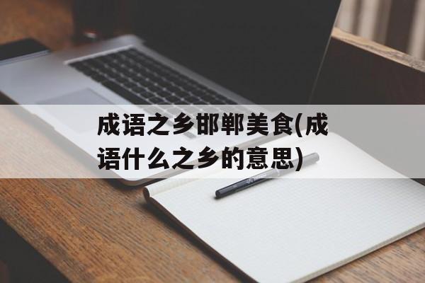 成语之乡邯郸美食(成语什么之乡的意思)-第1张图片-