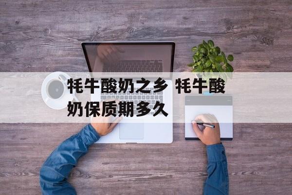 牦牛酸奶之乡 牦牛酸奶保质期多久-第1张图片-