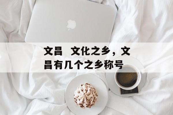 文昌  文化之乡，文昌有几个之乡称号-第1张图片-