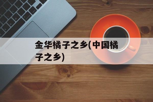 金华橘子之乡(中国橘子之乡)-第1张图片-