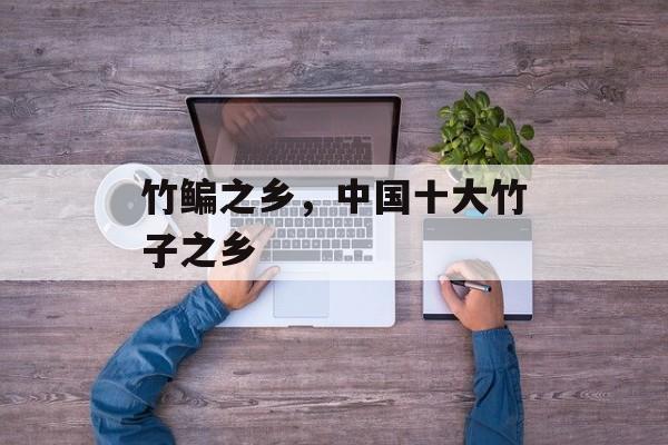 竹鳊之乡，中国十大竹子之乡-第1张图片-