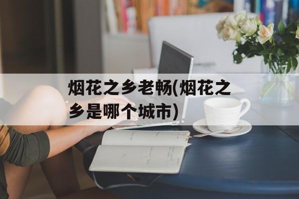 烟花之乡老畅(烟花之乡是哪个城市)-第1张图片-