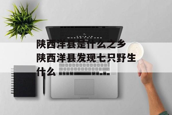 陕西洋县是什么之乡 陕西洋县发现七只野生什么-第1张图片-