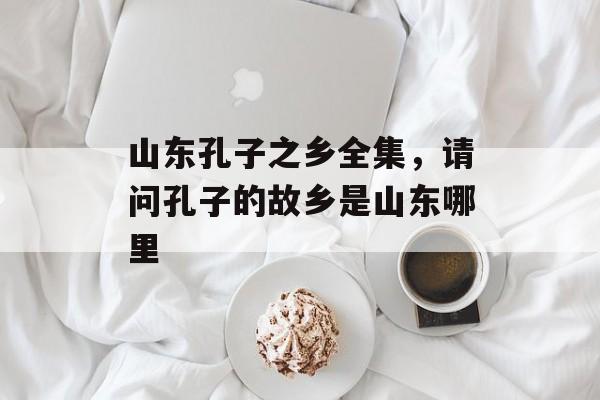 山东孔子之乡全集，请问孔子的故乡是山东哪里-第1张图片-