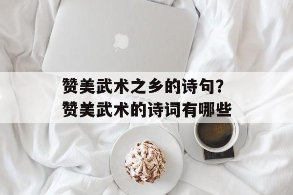 赞美武术之乡的诗句？赞美武术的诗词有哪些-第1张图片-