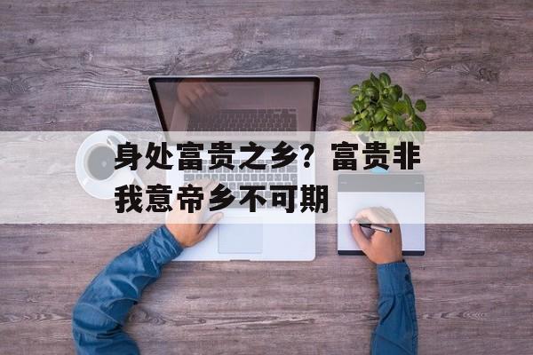 身处富贵之乡？富贵非我意帝乡不可期-第1张图片-