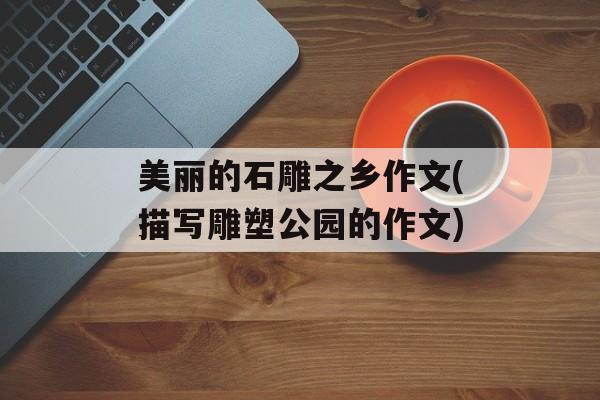 美丽的石雕之乡作文(描写雕塑公园的作文)-第1张图片-