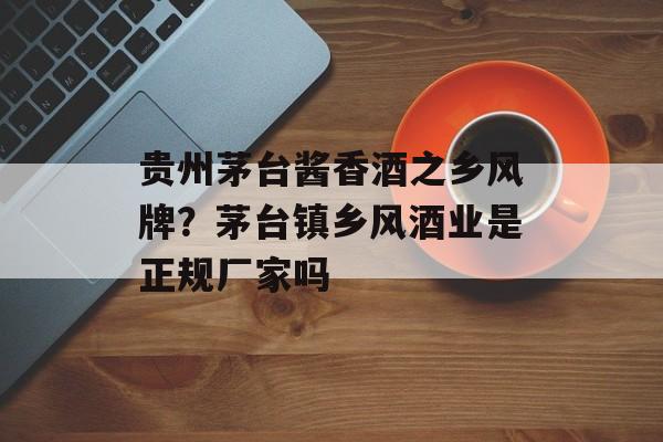 贵州茅台酱香酒之乡风牌？茅台镇乡风酒业是正规厂家吗-第1张图片-