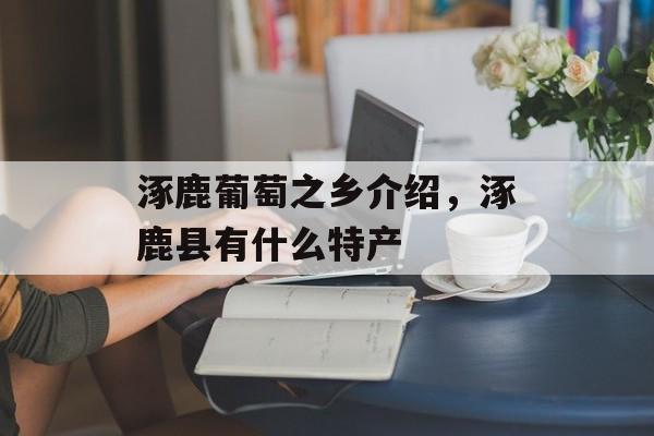 涿鹿葡萄之乡介绍，涿鹿县有什么特产-第1张图片-