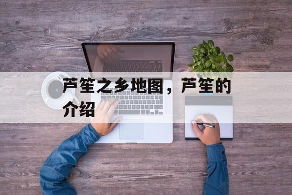 芦笙之乡地图，芦笙的介绍-第1张图片-