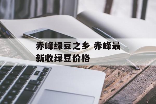 赤峰绿豆之乡 赤峰最新收绿豆价格-第1张图片-