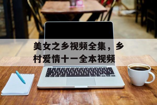美女之乡视频全集，乡村爱情十一全本视频-第1张图片-